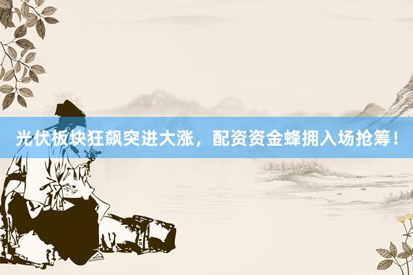 光伏板块狂飙突进大涨，配资资金蜂拥入场抢筹！