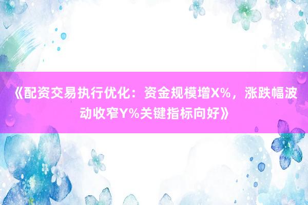 《配资交易执行优化：资金规模增X%，涨跌幅波动收窄Y%关键指标向好》