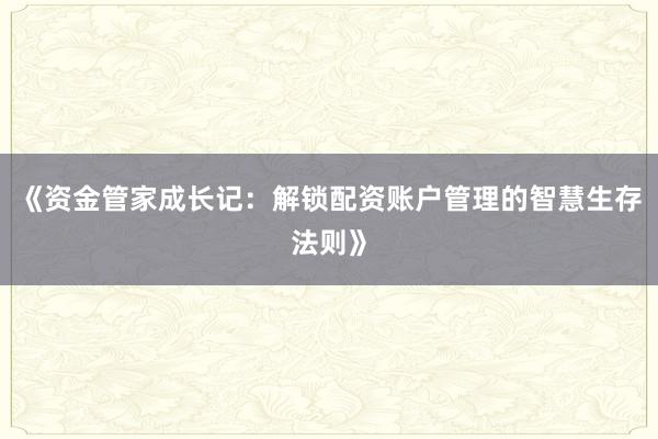 《资金管家成长记：解锁配资账户管理的智慧生存法则》