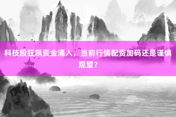 科技股狂飙资金涌入，当前行情配资加码还是谨慎观望？