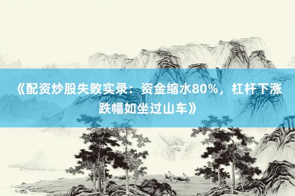 《配资炒股失败实录：资金缩水80%，杠杆下涨跌幅如坐过山车》