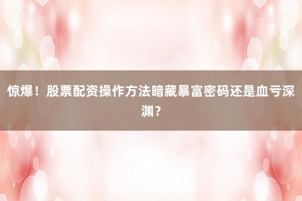 惊爆！股票配资操作方法暗藏暴富密码还是血亏深渊？
