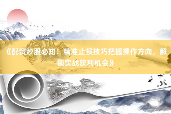《配资炒股必知！精准止损技巧把握操作方向，解锁实战获利机会》