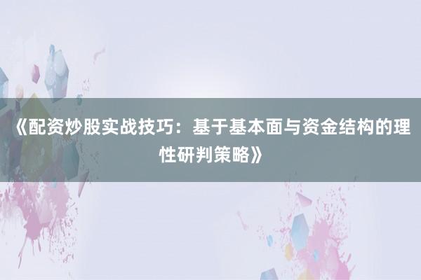 《配资炒股实战技巧：基于基本面与资金结构的理性研判策略》