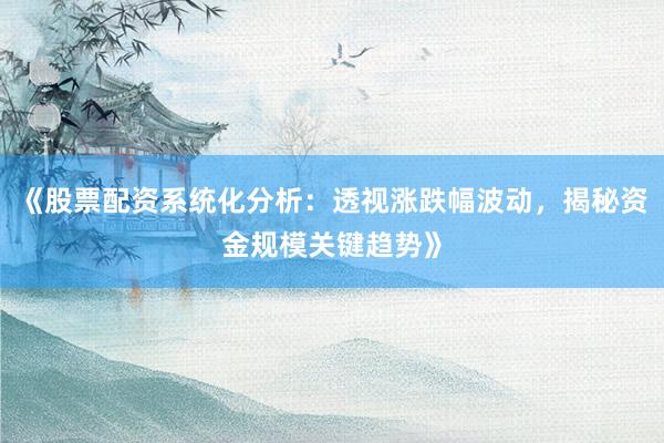 《股票配资系统化分析：透视涨跌幅波动，揭秘资金规模关键趋势》