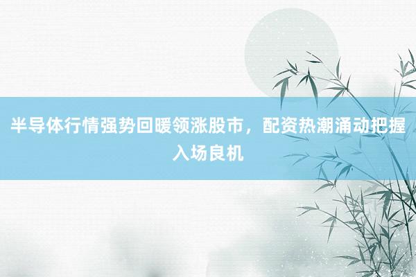 半导体行情强势回暖领涨股市，配资热潮涌动把握入场良机