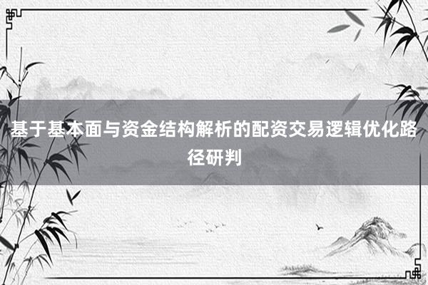 基于基本面与资金结构解析的配资交易逻辑优化路径研判