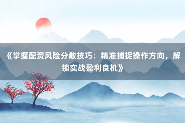 《掌握配资风险分散技巧：精准捕捉操作方向，解锁实战盈利良机》