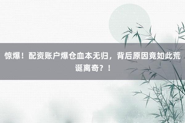 惊爆！配资账户爆仓血本无归，背后原因竟如此荒诞离奇？！