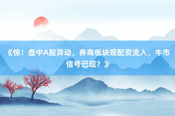 《惊！盘中A股异动，券商板块现配资流入，牛市信号已现？》