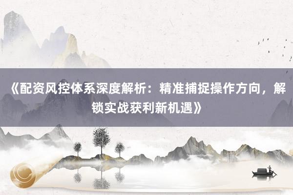 《配资风控体系深度解析：精准捕捉操作方向，解锁实战获利新机遇》