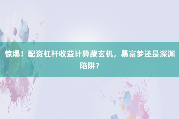 惊爆！配资杠杆收益计算藏玄机，暴富梦还是深渊陷阱？
