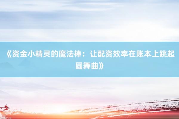 《资金小精灵的魔法棒：让配资效率在账本上跳起圆舞曲》