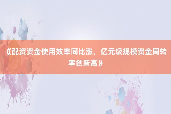 《配资资金使用效率同比涨，亿元级规模资金周转率创新高》