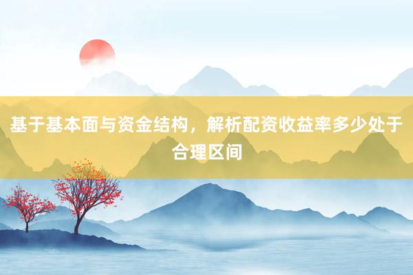 基于基本面与资金结构，解析配资收益率多少处于合理区间
