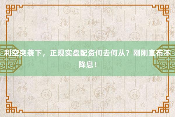 利空突袭下，正规实盘配资何去何从？刚刚宣布不降息！