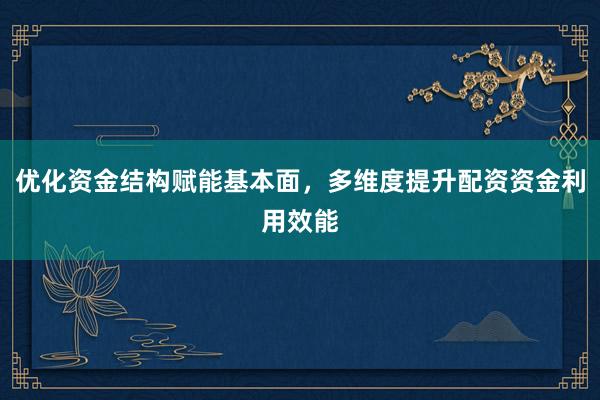 优化资金结构赋能基本面，多维度提升配资资金利用效能