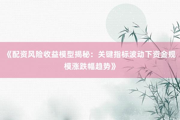 《配资风险收益模型揭秘：关键指标波动下资金规模涨跌幅趋势》