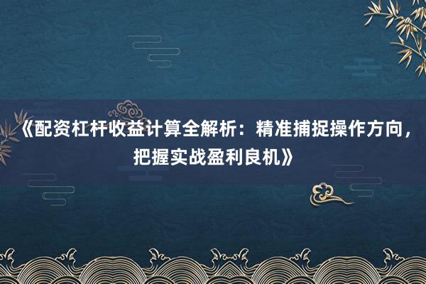《配资杠杆收益计算全解析：精准捕捉操作方向，把握实战盈利良机》