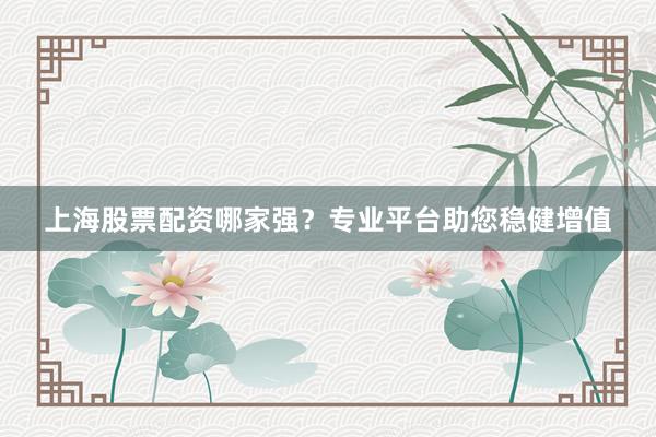 上海股票配资哪家强？专业平台助您稳健增值