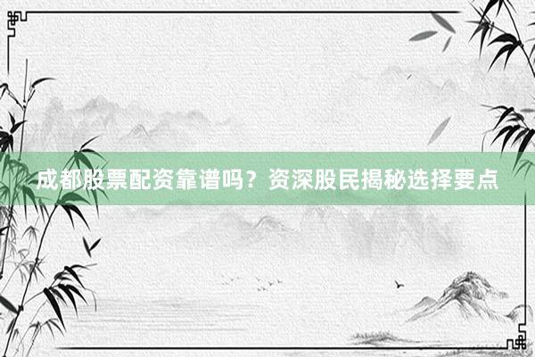 成都股票配资靠谱吗？资深股民揭秘选择要点