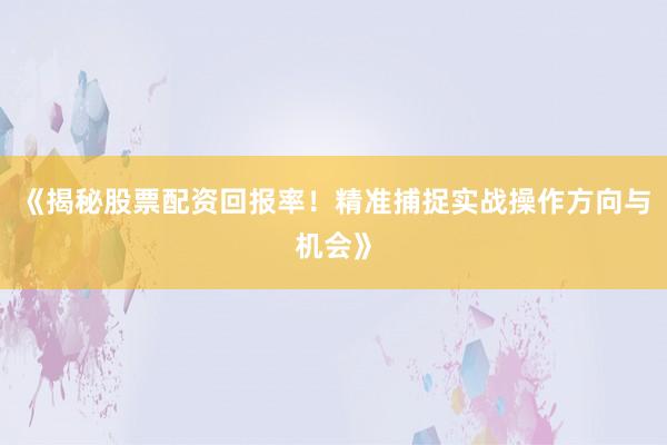 《揭秘股票配资回报率！精准捕捉实战操作方向与机会》