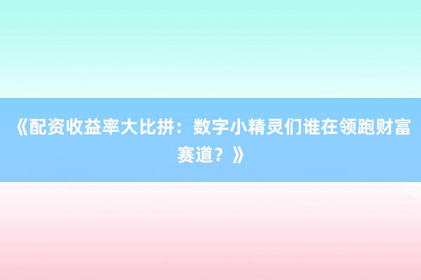 《配资收益率大比拼：数字小精灵们谁在领跑财富赛道？》