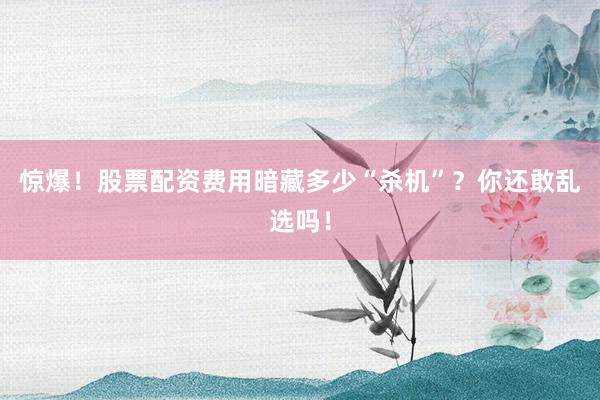 惊爆！股票配资费用暗藏多少“杀机”？你还敢乱选吗！