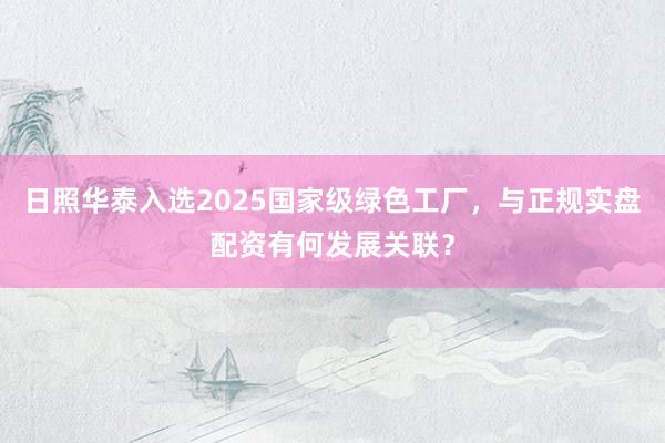 日照华泰入选2025国家级绿色工厂，与正规实盘配资有何发展关联？