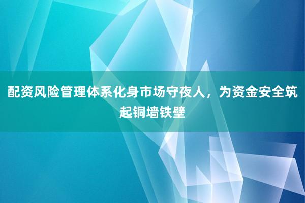 配资风险管理体系化身市场守夜人,为资金安全筑起铜墙铁壁