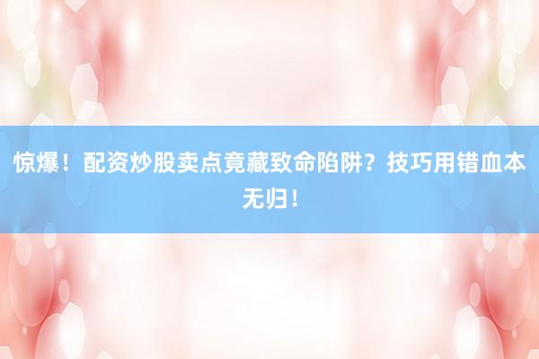 惊爆！配资炒股卖点竟藏致命陷阱？技巧用错血本无归！