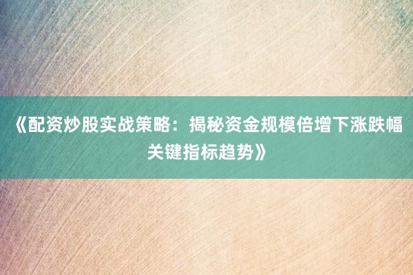 《配资炒股实战策略：揭秘资金规模倍增下涨跌幅关键指标趋势》