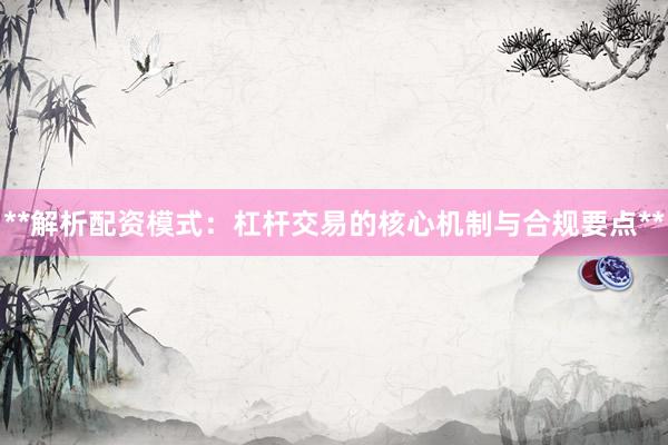 **解析配资模式：杠杆交易的核心机制与合规要点**