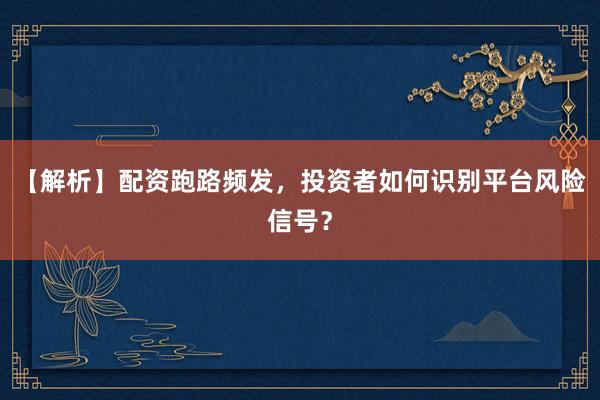 【解析】配资跑路频发，投资者如何识别平台风险信号？