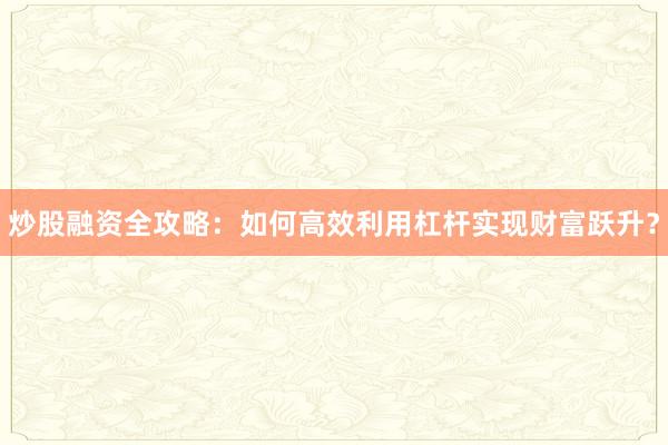 炒股融资全攻略：如何高效利用杠杆实现财富跃升？
