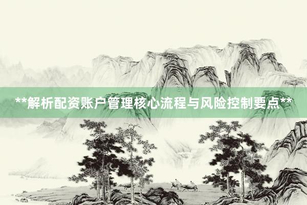 **解析配资账户管理核心流程与风险控制要点**