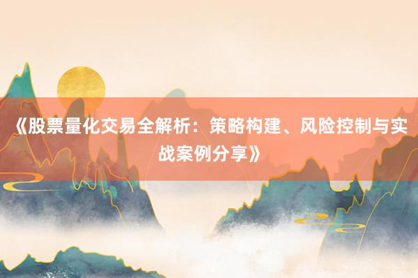 《股票量化交易全解析：策略构建、风险控制与实战案例分享》