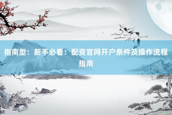 指南型：新手必看：配资官网开户条件及操作流程指南