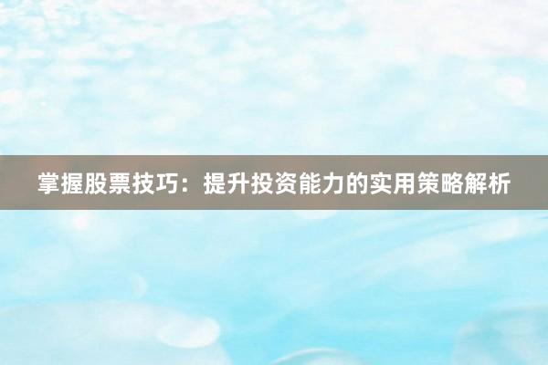 掌握股票技巧：提升投资能力的实用策略解析