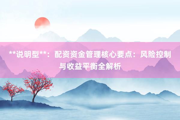 **说明型**：配资资金管理核心要点：风险控制与收益平衡全解析