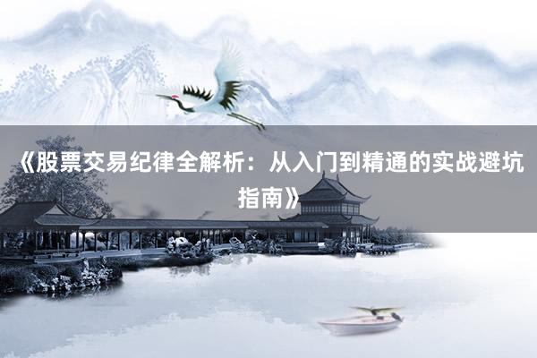 《股票交易纪律全解析：从入门到精通的实战避坑指南》