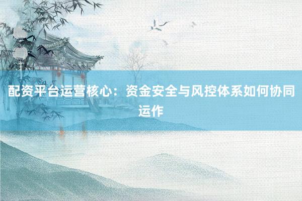 配资平台运营核心：资金安全与风控体系如何协同运作