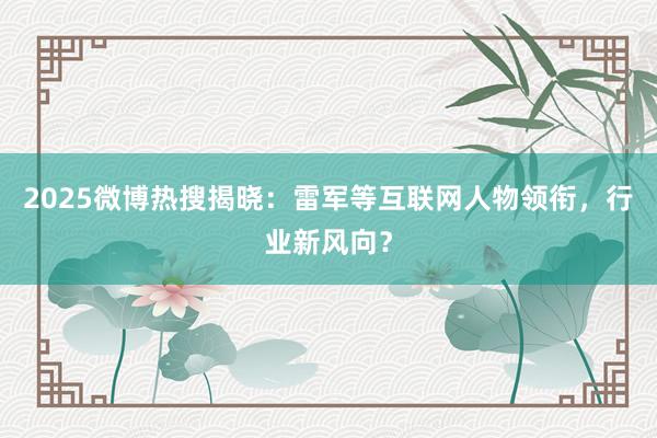 2025微博热搜揭晓:雷军等互联网人物领衔,行业新风向?