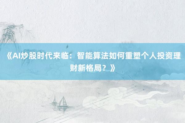 《AI炒股时代来临：智能算法如何重塑个人投资理财新格局？》