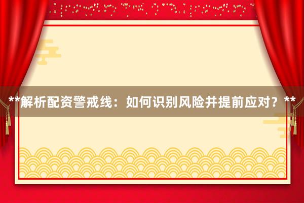 **解析配资警戒线：如何识别风险并提前应对？**