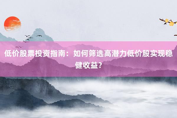 低价股票投资指南：如何筛选高潜力低价股实现稳健收益？