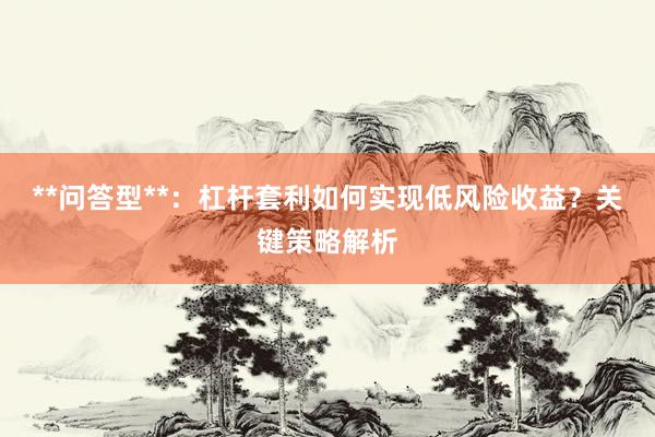 **问答型**：杠杆套利如何实现低风险收益？关键策略解析