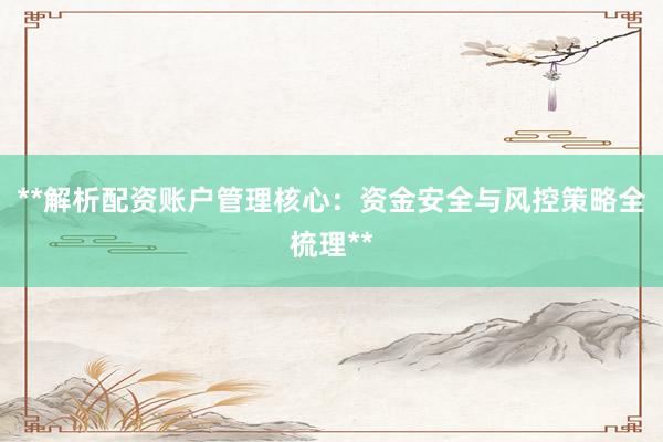 **解析配资账户管理核心：资金安全与风控策略全梳理**