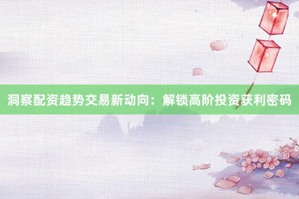 洞察配资趋势交易新动向：解锁高阶投资获利密码