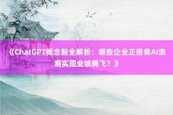 《ChatGPT概念股全解析：哪些企业正搭乘AI浪潮实现业绩腾飞？》